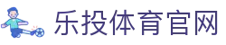 乐投体育官网 - 官方通道让快乐更有保障